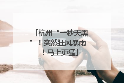 杭州“一秒天黑”！突然狂风暴雨！马上更猛