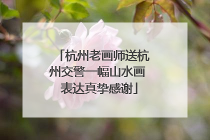 杭州老画师送杭州交警一幅山水画 表达真挚感谢