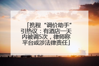 携程“调价助手”引热议：有酒店一天内被调5次，律师称平台或涉法律责任