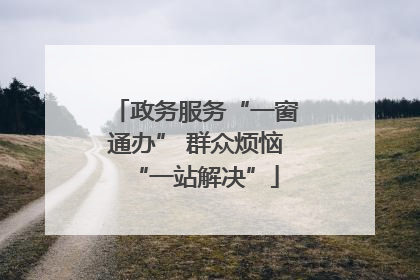 政务服务“一窗通办” 群众烦恼“一站解决”