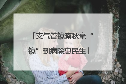 支气管镜察秋毫“镜”到病除惠民生