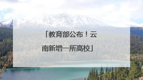 教育部公布！云南新增一所高校