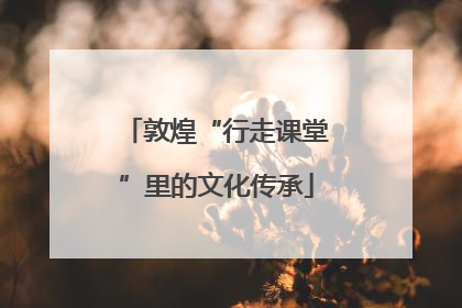 敦煌“行走课堂”里的文化传承