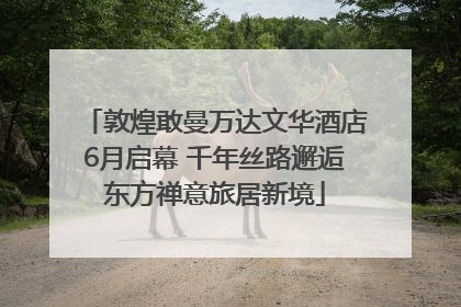 敦煌敢曼万达文华酒店6月启幕 千年丝路邂逅东方禅意旅居新境