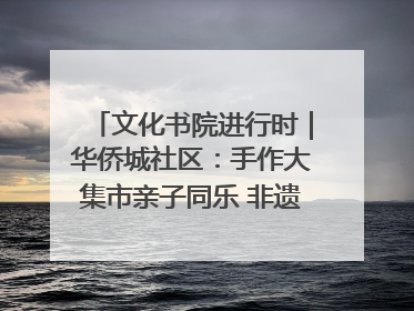 文化书院进行时｜华侨城社区：手作大集市亲子同乐 非遗传承暖邻心