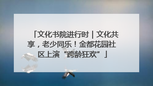 文化书院进行时｜文化共享，老少同乐！金都花园社区上演“跨龄狂欢”
