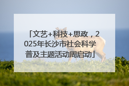 文艺+科技+思政，2025年长沙市社会科学普及主题活动周启动