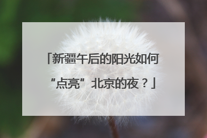 新疆午后的阳光如何“点亮”北京的夜？
