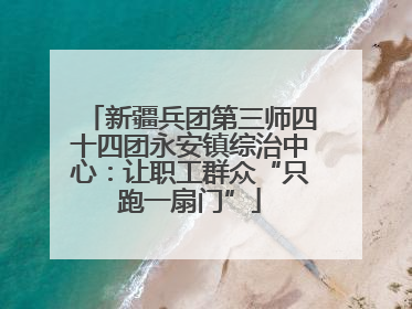 新疆兵团第三师四十四团永安镇综治中心：让职工群众“只跑一扇门”