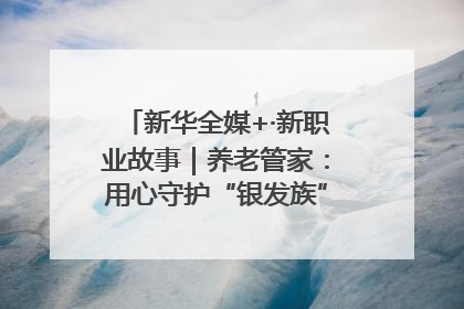 新华全媒+·新职业故事｜养老管家：用心守护“银发族”的幸福“夕阳红”