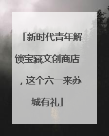 新时代青年解锁宝藏文创商店，这个六一来苏城有礼