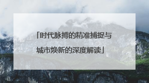 时代脉搏的精准捕捉与城市焕新的深度解读