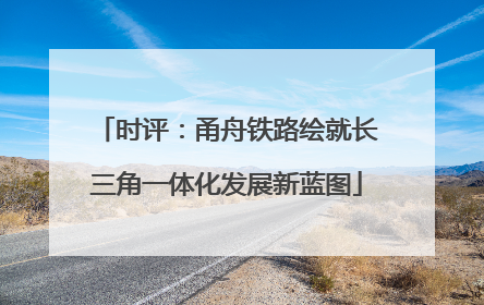 时评：甬舟铁路绘就长三角一体化发展新蓝图