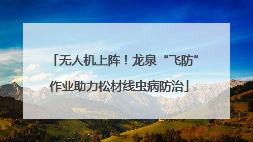 无人机上阵！龙泉“飞防”作业助力松材线虫病防治