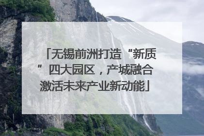 无锡前洲打造“新质”四大园区，产城融合激活未来产业新动能
