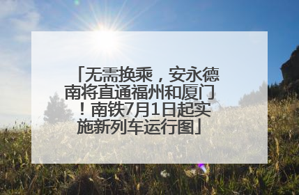 无需换乘，安永德南将直通福州和厦门！南铁7月1日起实施新列车运行图