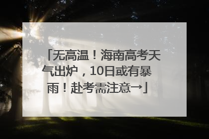 无高温！海南高考天气出炉，10日或有暴雨！赴考需注意→