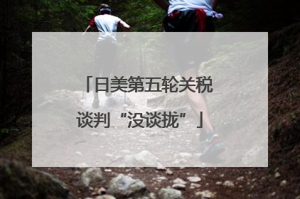 日美第五轮关税谈判“没谈拢”