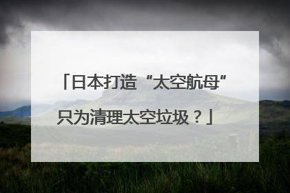 日本打造“太空航母”只为清理太空垃圾？