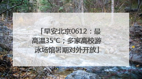 早安北京0612：最高温35℃；多家高校游泳场馆暑期对外开放