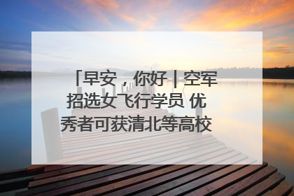 早安，你好｜空军招选女飞行学员 优秀者可获清北等高校“双学籍”