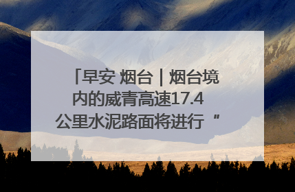 早安 烟台｜烟台境内的威青高速17.4公里水泥路面将进行“白改黑”改造