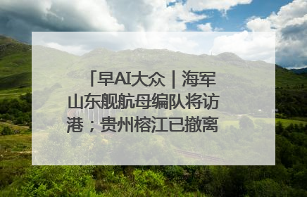 早AI大众｜海军山东舰航母编队将访港；贵州榕江已撤离转移群众超4万人