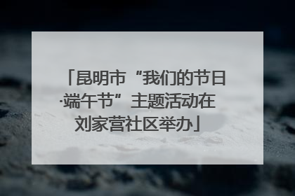 昆明市“我们的节日·端午节”主题活动在刘家营社区举办