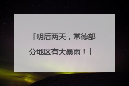 明后两天，常德部分地区有大暴雨！