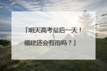 明天高考最后一天！福建还会有雨吗？