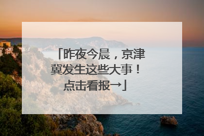 昨夜今晨，京津冀发生这些大事！点击看报→