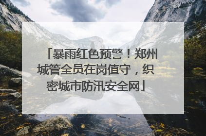 暴雨红色预警！郑州城管全员在岗值守，织密城市防汛安全网