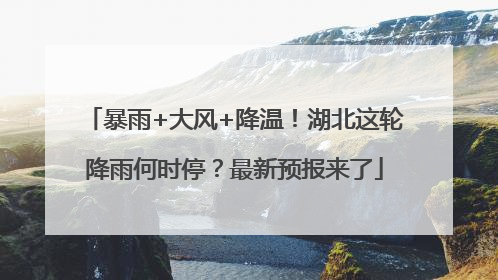 暴雨+大风+降温！湖北这轮降雨何时停？最新预报来了
