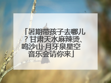 暑期带孩子去哪儿？甘肃天水麻辣烫、鸣沙山·月牙泉星空音乐会请你来