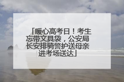 暖心高考日！考生忘带文具袋，公安局长安排骑警护送母亲进考场送达