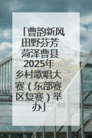 曹韵新风 田野芬芳 菏泽曹县2025年乡村歌唱大赛（东部赛区复赛）举办