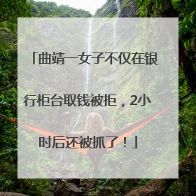 曲靖一女子不仅在银行柜台取钱被拒，2小时后还被抓了！