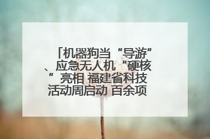 机器狗当“导游”、应急无人机“硬核”亮相 福建省科技活动周启动 百余项特色活动酷炫来袭