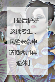 最后护好这批考生，民警老佘申请晚两月再退休