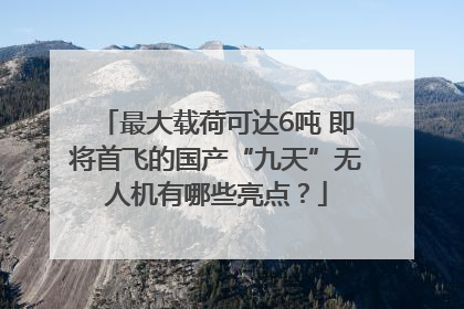 最大载荷可达6吨 即将首飞的国产“九天”无人机有哪些亮点？