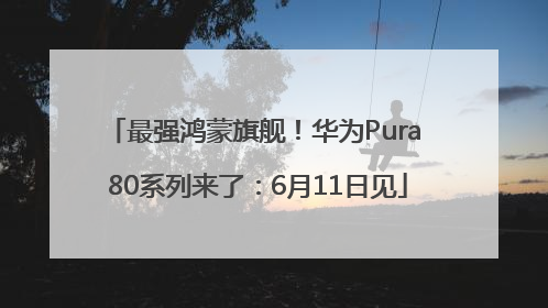 最强鸿蒙旗舰！华为Pura 80系列来了：6月11日见