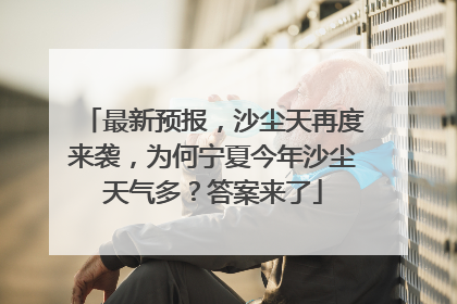 最新预报，沙尘天再度来袭，为何宁夏今年沙尘天气多？答案来了