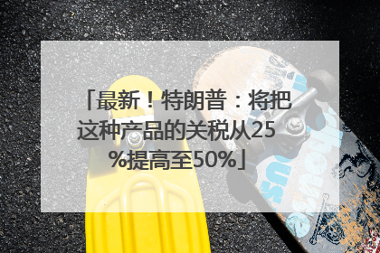 最新！特朗普：将把这种产品的关税从25%提高至50%