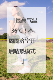 最高气温36℃！本周周济宁开启晴热模式