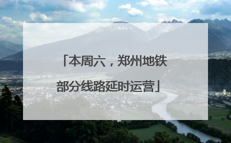 本周六，郑州地铁部分线路延时运营