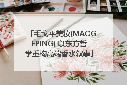 毛戈平美妆(MAOGEPING) 以东方哲学重构高端香水叙事