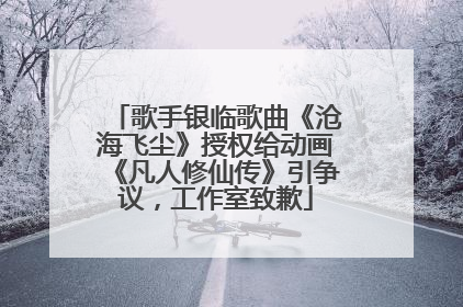 歌手银临歌曲《沧海飞尘》授权给动画《凡人修仙传》引争议，工作室致歉