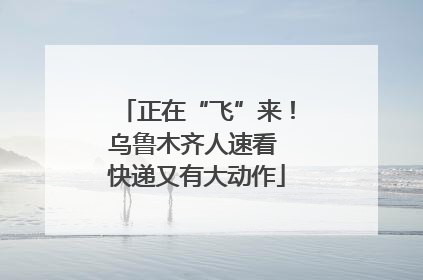 正在“飞”来！乌鲁木齐人速看 快递又有大动作