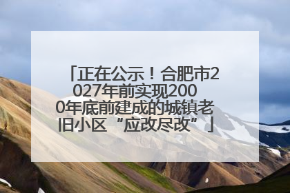 正在公示！合肥市2027年前实现2000年底前建成的城镇老旧小区“应改尽改”