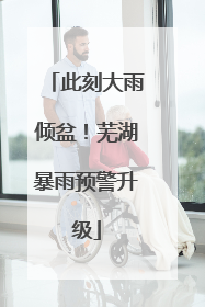 此刻大雨倾盆！芜湖暴雨预警升级